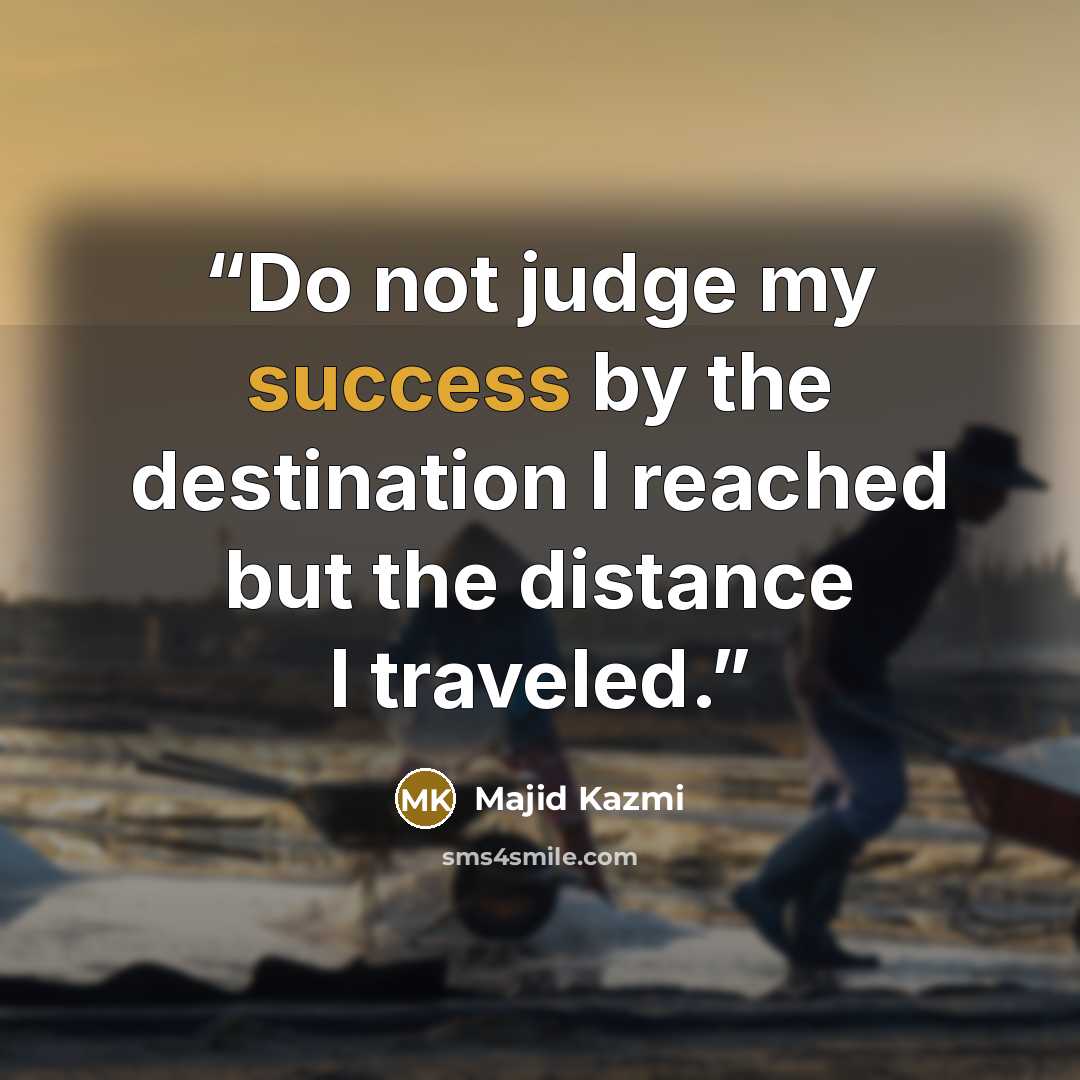“Do not judge my success by the destination I reached but the distance I traveled.” quote by Majid Kazmi