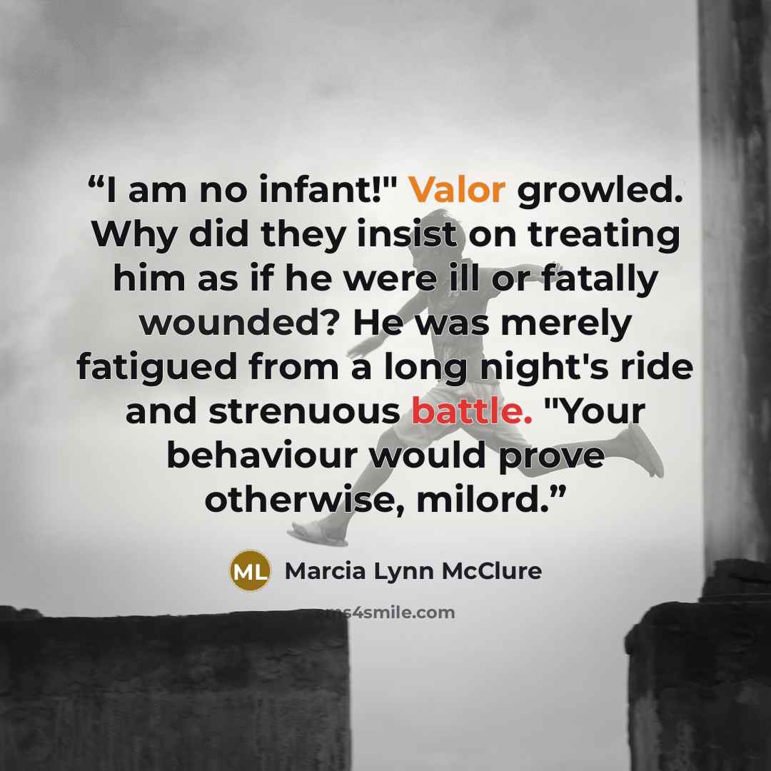 “I am no infant!" Valor growled. Why did they insist on treating him as if he were ill or fatally wounded? He was merely fatigued from a long night's ride and strenuous battle. "Your behaviour would prove otherwise, milord.” quote by Marcia Lynn McClure