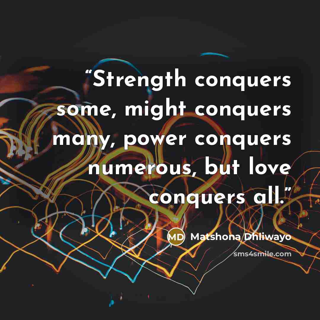 “Strength conquers some, might conquers many, power conquers numerous, but love conquers all.” quote by Matshona Dhliwayo