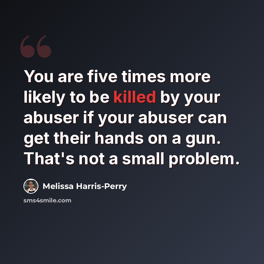 “You are five times more likely to be killed by your abuser if your abuser can get their hands on a gun. That's not a small problem.” quote by Melissa Harris-Perry