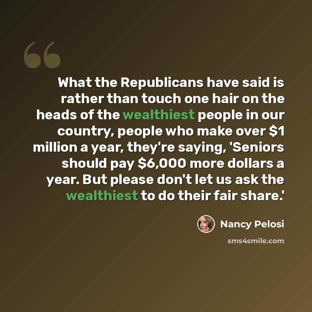 “What the Republicans have said is rather than touch one hair on the heads of the wealthiest people in our country, people who make over $1 million a year, they're saying, 'Seniors should pay $6,000 more dollars a year. But please don't let us ask the wealthiest to do their fair share.'” quote by Nancy Pelosi