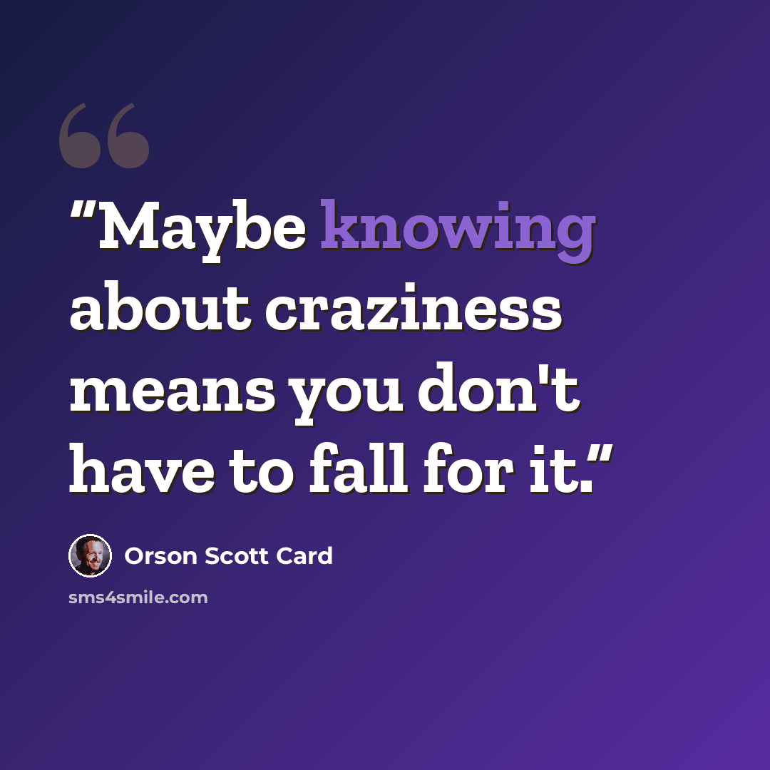 “Maybe knowing about craziness means you don't have to fall for it.” quote by Orson Scott Card