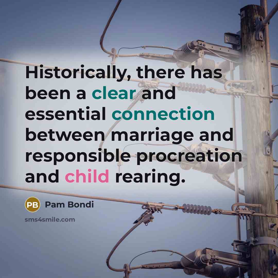 “Historically, there has been a clear and essential connection between marriage and responsible procreation and child rearing.” quote by Pam Bondi
