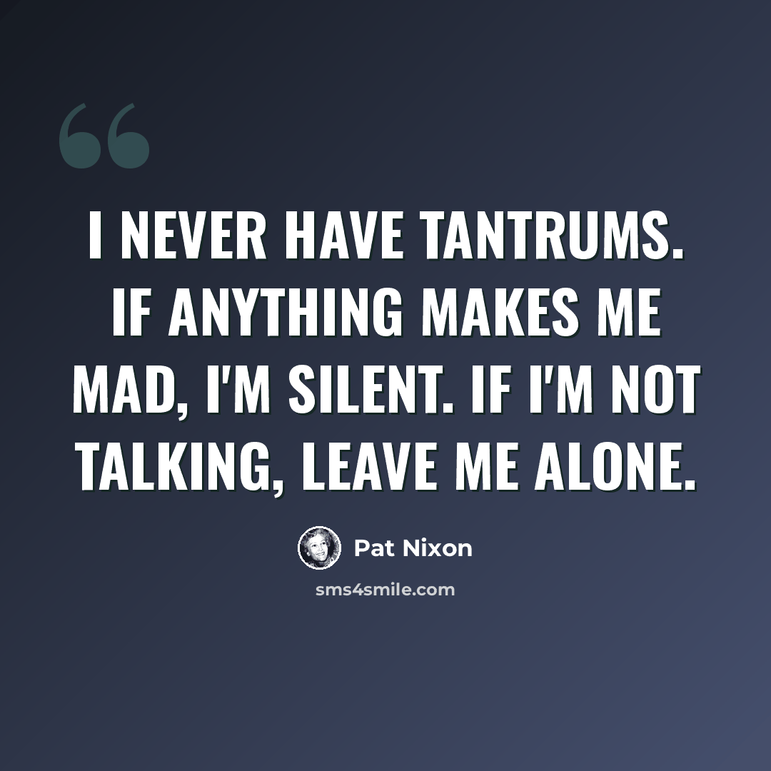 “I never have tantrums. If anything makes me mad, I'm silent. If I'm not talking, leave me alone.” quote by Pat Nixon