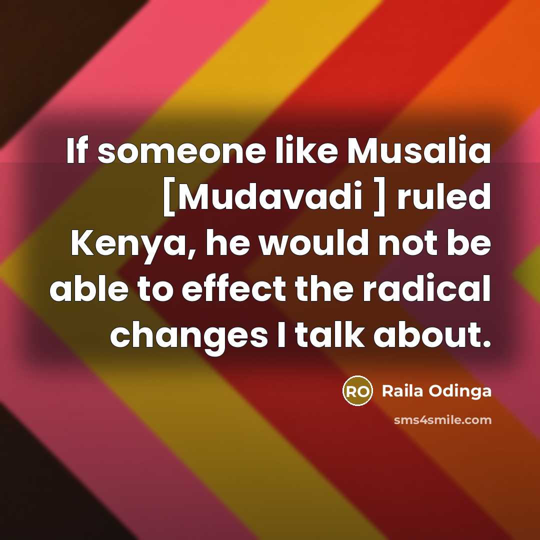 “If someone like Musalia [Mudavadi ] ruled Kenya, he would not be able to effect the radical changes I talk about.” quote by Raila Odinga