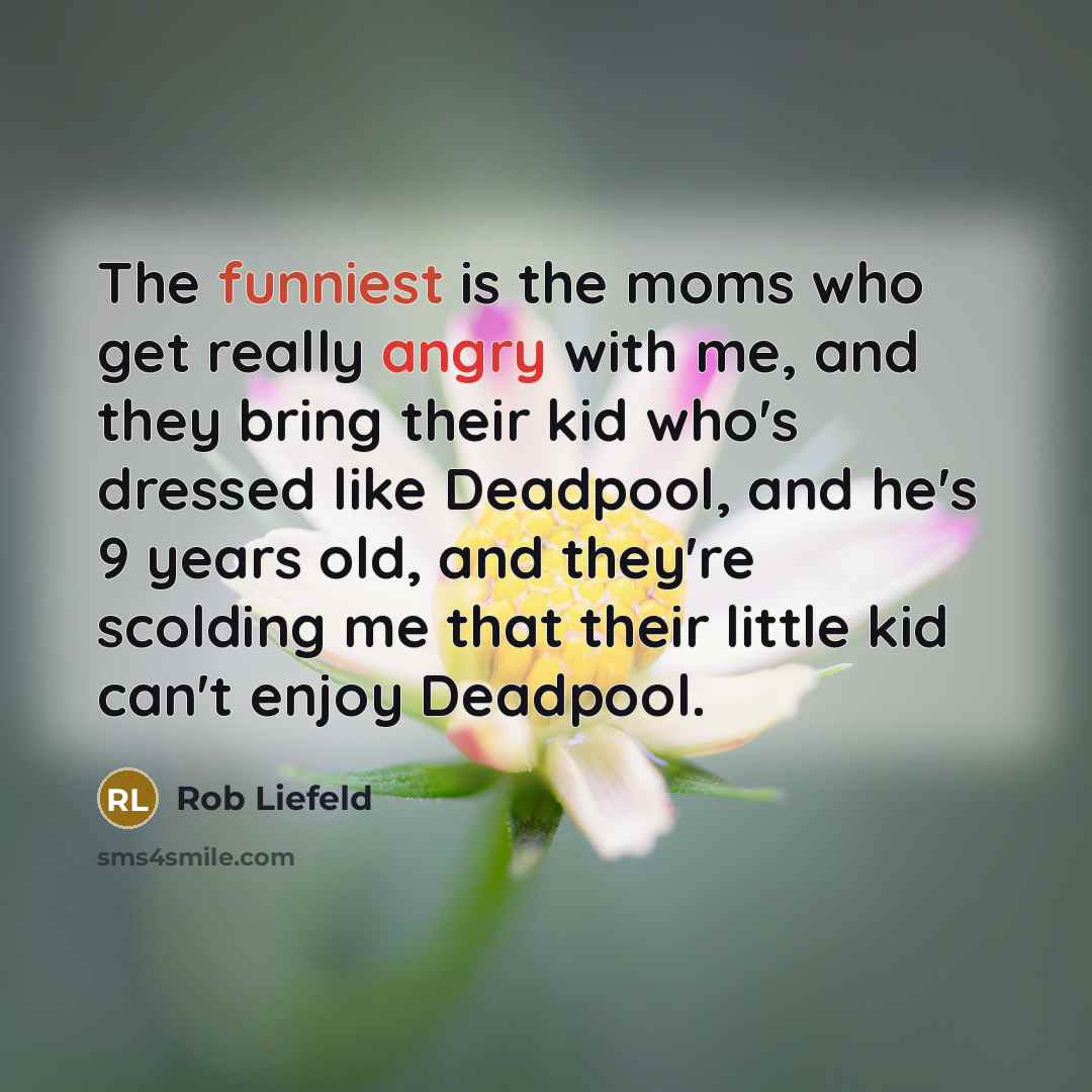 “The funniest is the moms who get really angry with me, and they bring their kid who's dressed like Deadpool, and he's 9 years old, and they're scolding me that their little kid can't enjoy Deadpool.” quote by Rob Liefeld