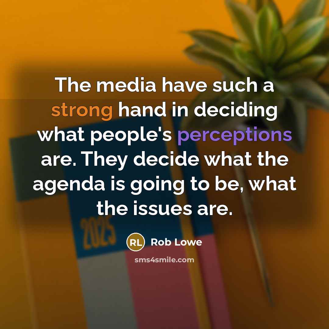 “The media have such a strong hand in deciding what people's perceptions are. They decide what the agenda is going to be, what the issues are.” quote by Rob Lowe