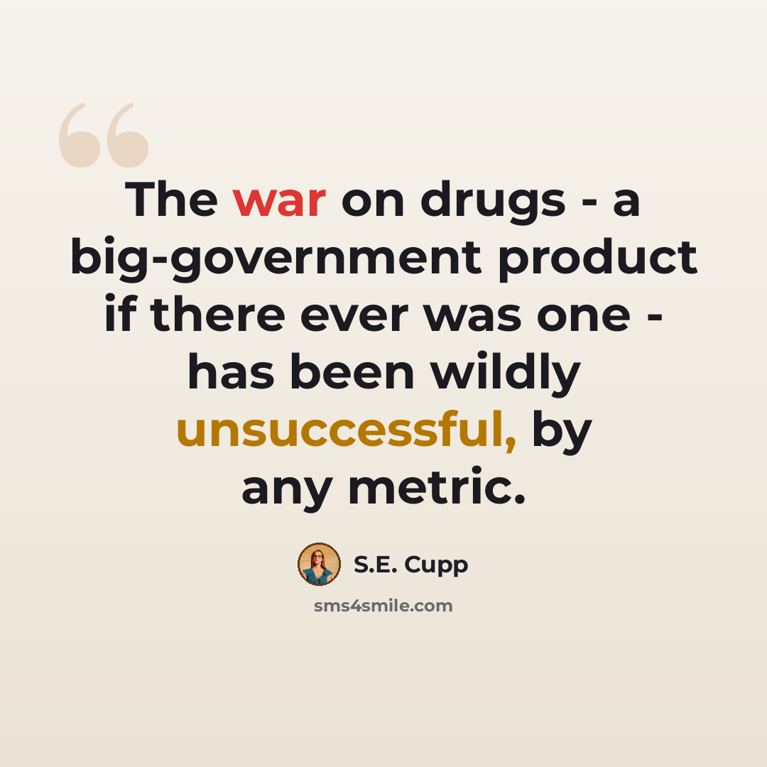“The war on drugs - a big-government product if there ever was one - has been wildly unsuccessful, by any metric.” quote by S.E. Cupp
