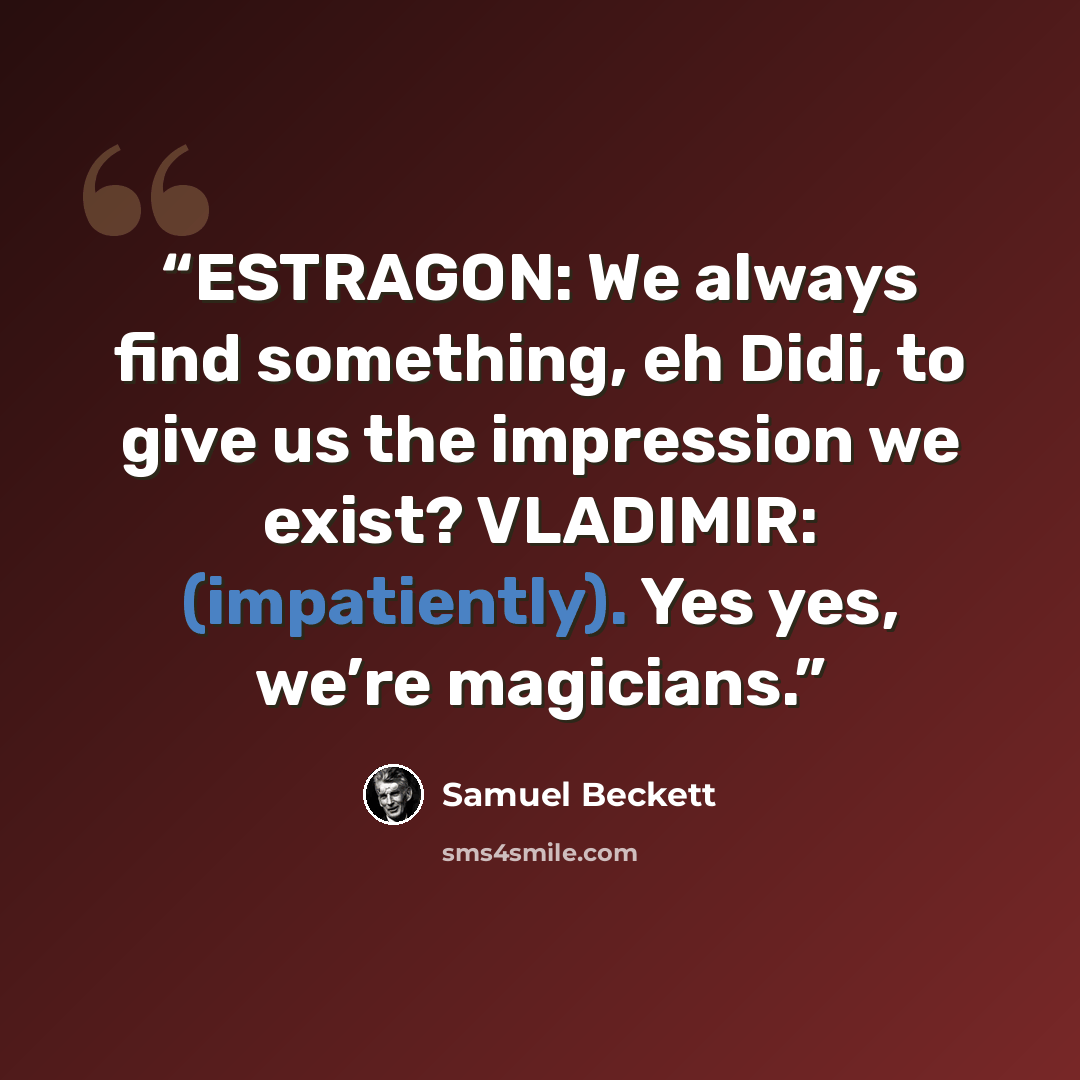 “ESTRAGON: We always find something, eh Didi, to give us the impression we exist? VLADIMIR: (impatiently). Yes yes, we’re magicians.” quote by Samuel Beckett