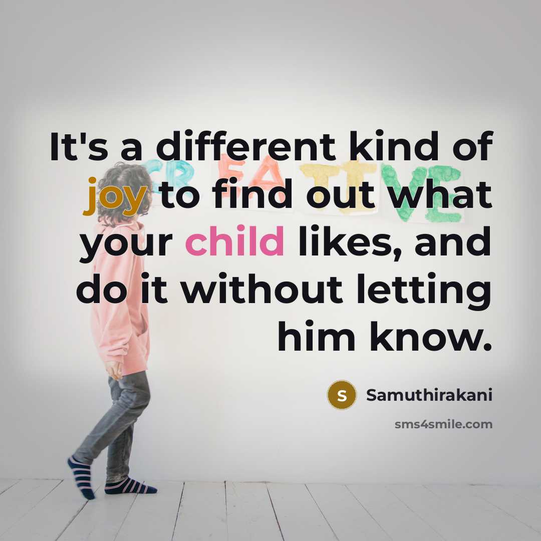 “It's a different kind of joy to find out what your child likes, and do it without letting him know.” quote by Samuthirakani