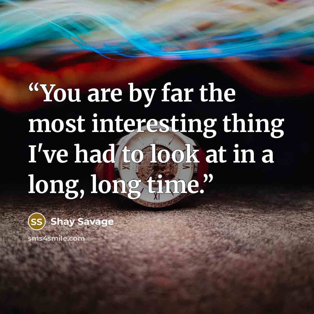 “You are by far the most interesting thing I've had to look at in a long, long time.” quote by Shay Savage