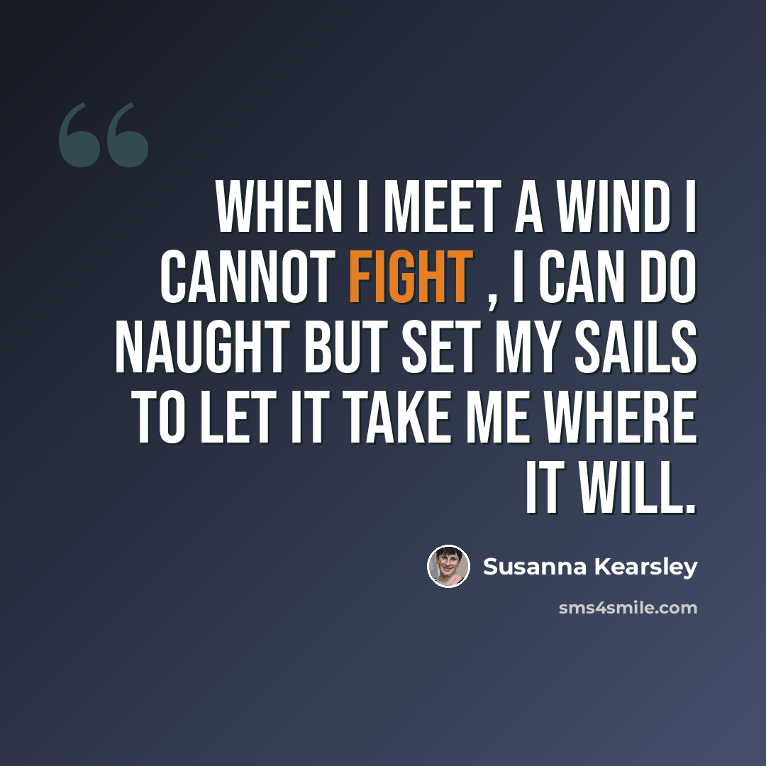 “When I meet a wind I cannot fight , I can do naught but set my sails to let it take me where it will.” quote by Susanna Kearsley