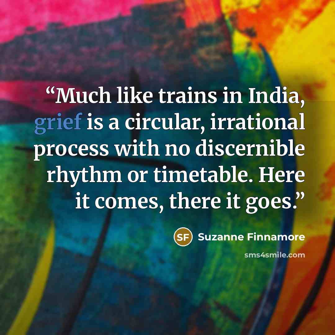 “Much like trains in India, grief is a circular, irrational process with no discernible rhythm or timetable. Here it comes, there it goes.” quote by Suzanne Finnamore