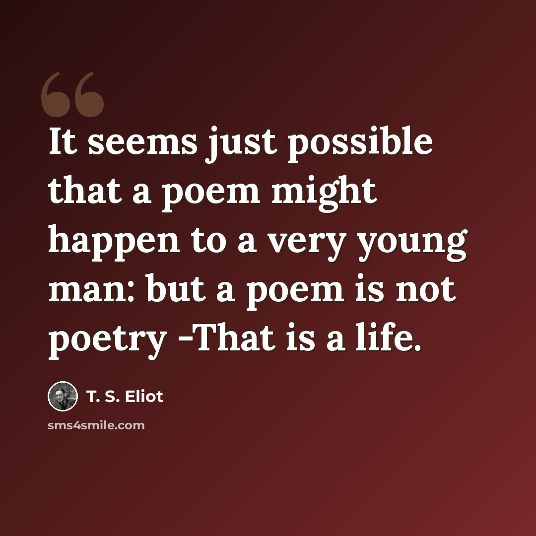 “It seems just possible that a poem might happen to a very young man: but a poem is not poetry -That is a life.” quote by T. S. Eliot