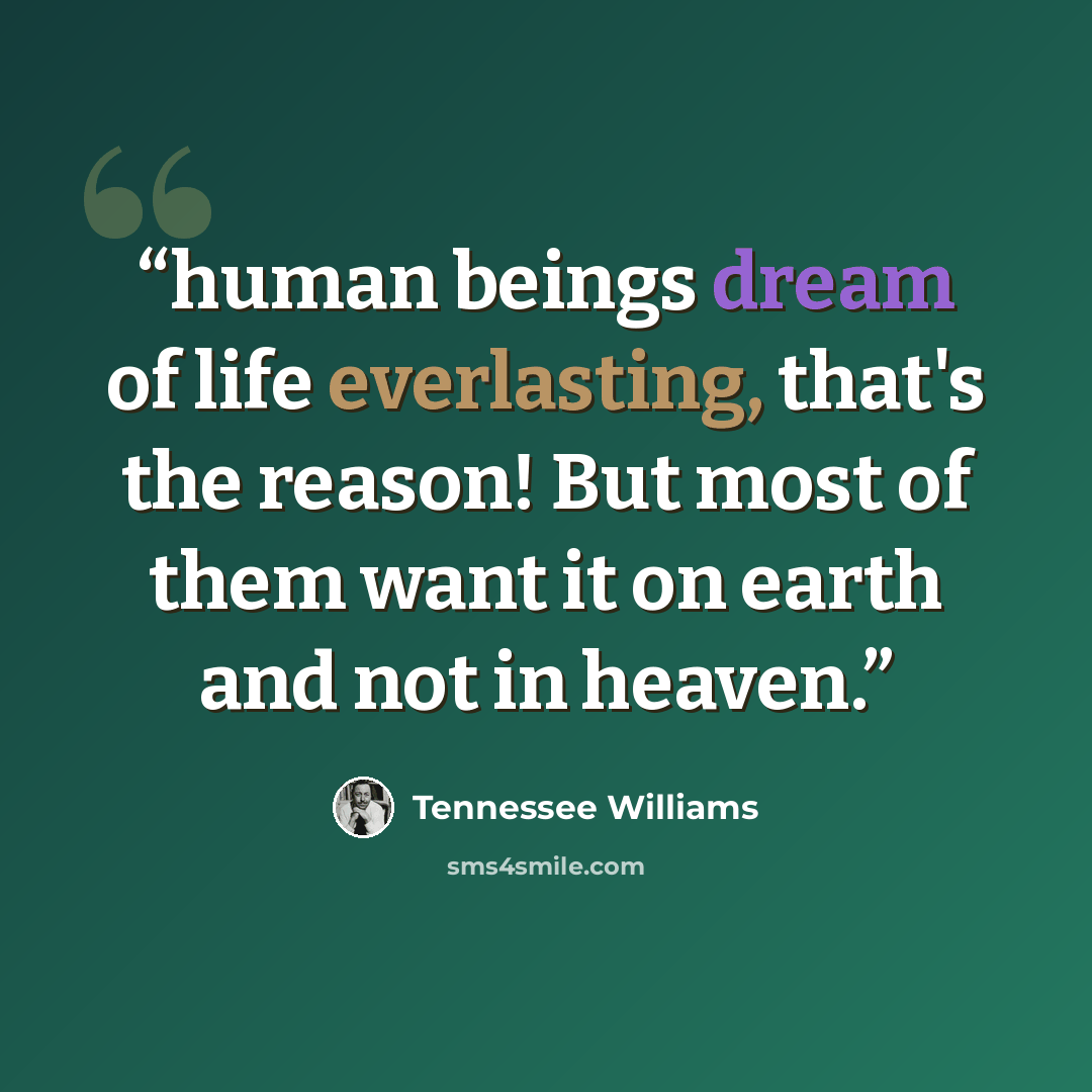 “human beings dream of life everlasting, that's the reason! But most of them want it on earth and not in heaven.” quote by Tennessee Williams