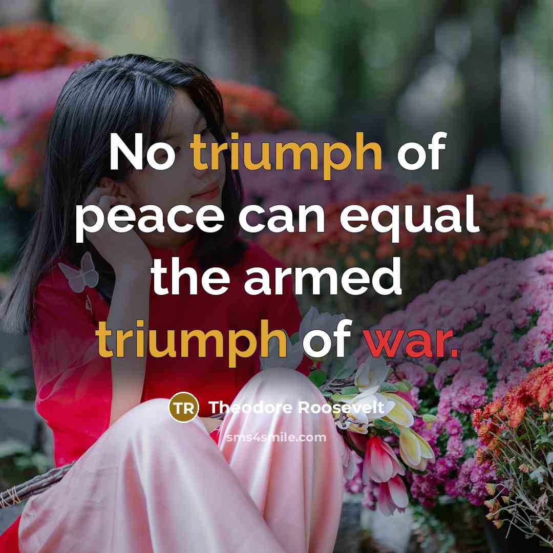 “No triumph of peace can equal the armed triumph of war.” quote by Theodore Roosevelt