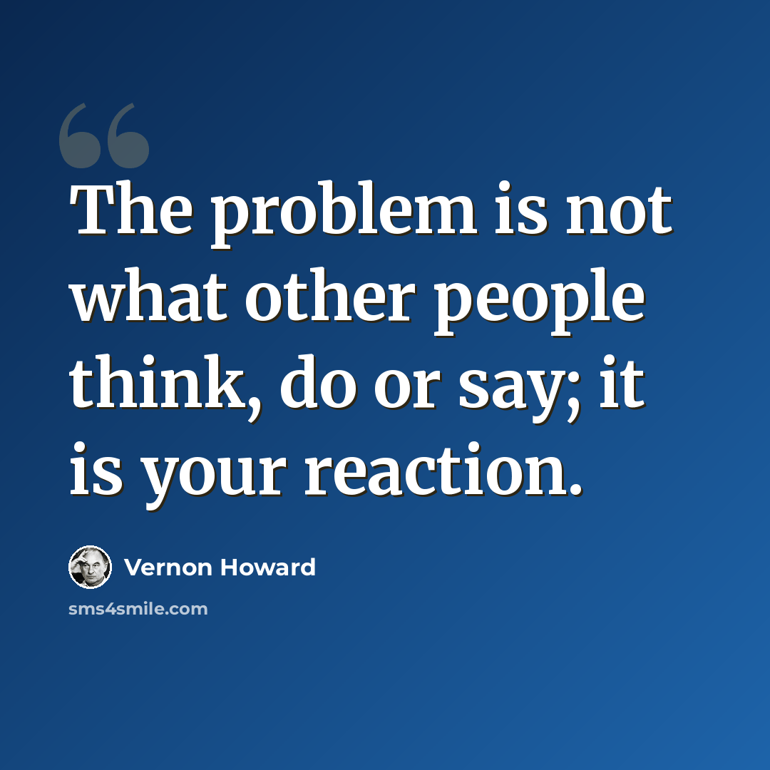 “The problem is not what other people think, do or say; it is your reaction.” quote by Vernon Howard