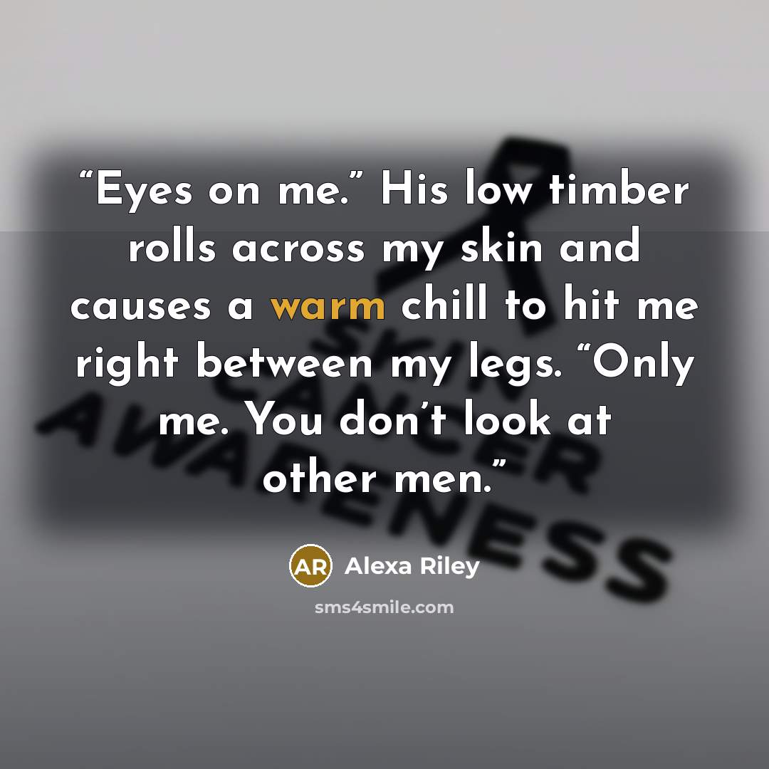 “Eyes on me.” His low timber rolls across my skin and causes a warm chill to hit me right between my legs. “Only me. You don’t look at other men.” quote by Alexa Riley