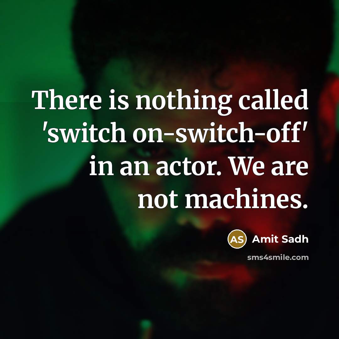 “There is nothing called 'switch on-switch-off' in an actor. We are not machines.” quote by Amit Sadh