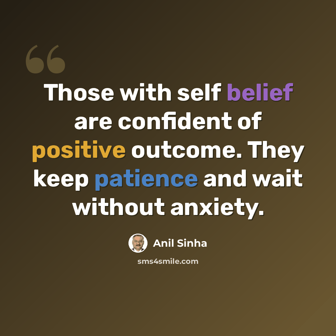 “Those with self belief are confident of positive outcome. They keep patience and wait without anxiety.” quote by Anil Sinha