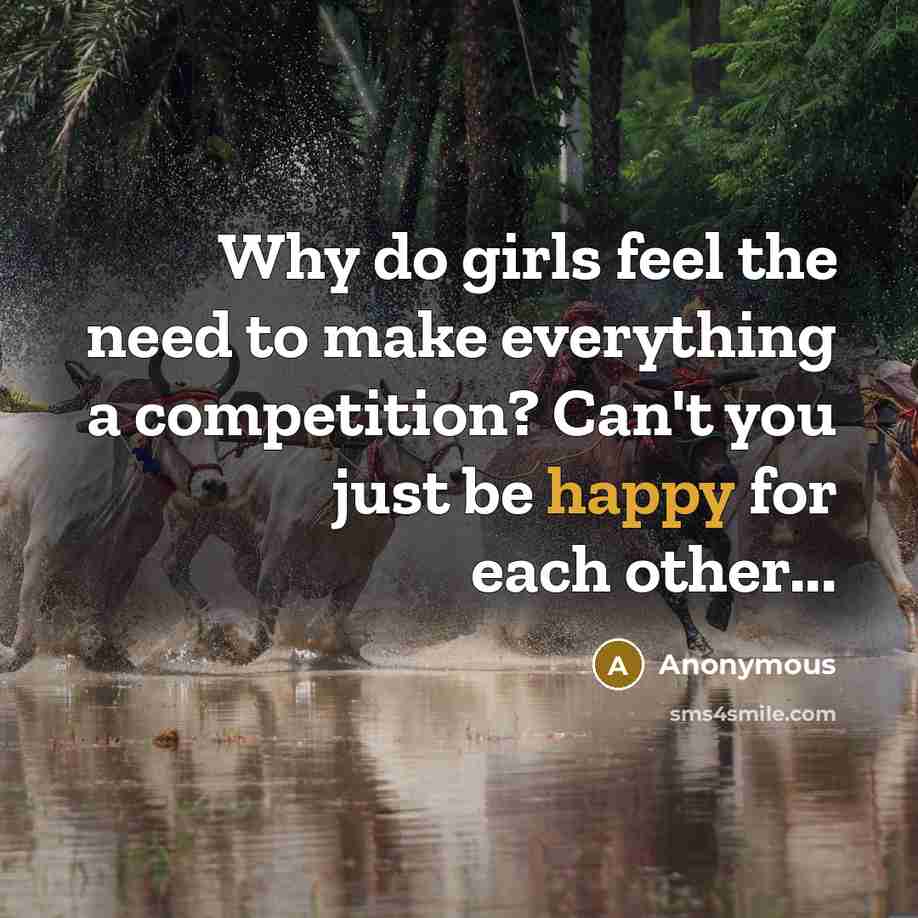 “Why do girls feel the need to make everything a competition? Can't you just be happy for each other...” quote by Anonymous