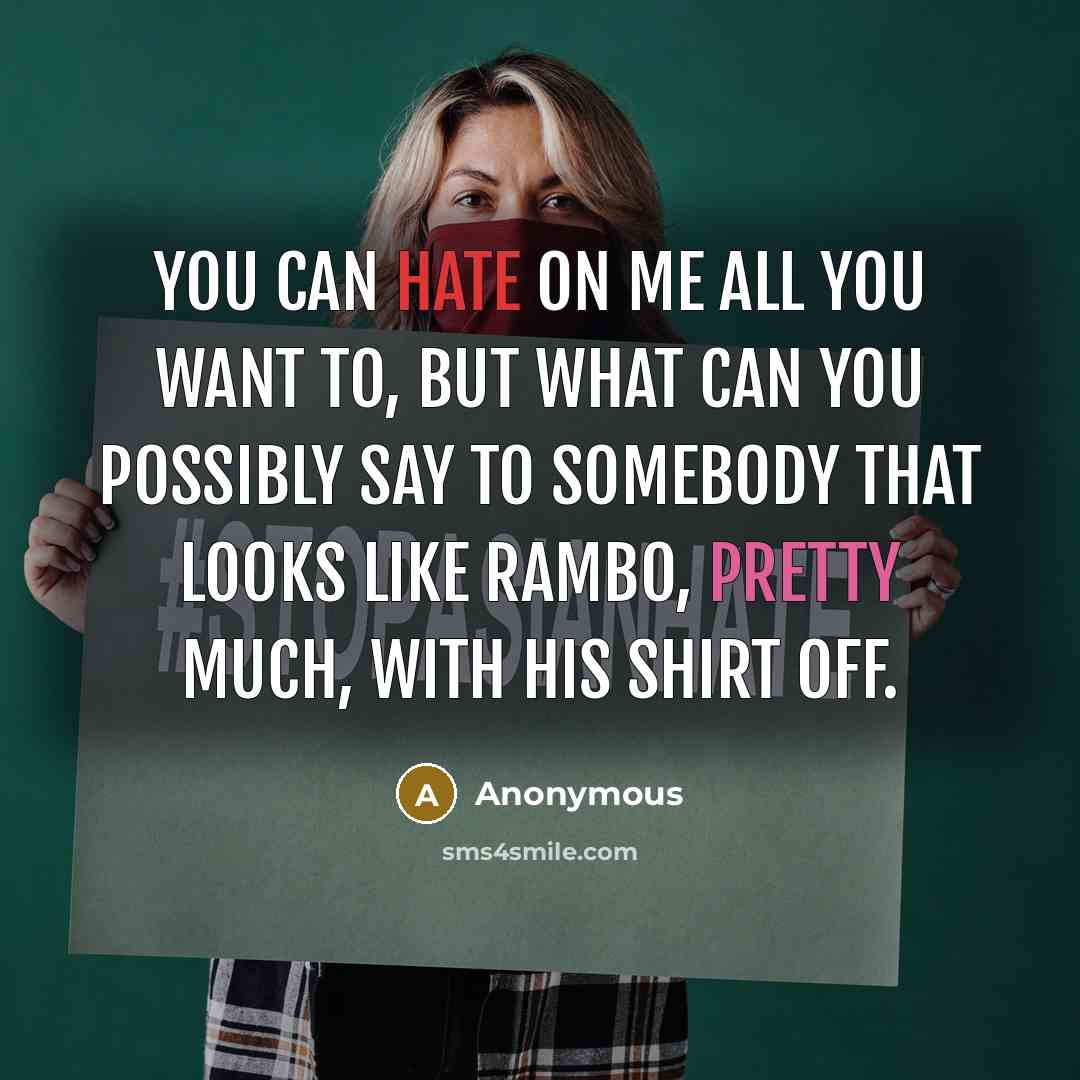 “You can hate on me all you want to, but what can you possibly say to somebody that looks like Rambo, pretty much, with his shirt off.” quote by Anonymous