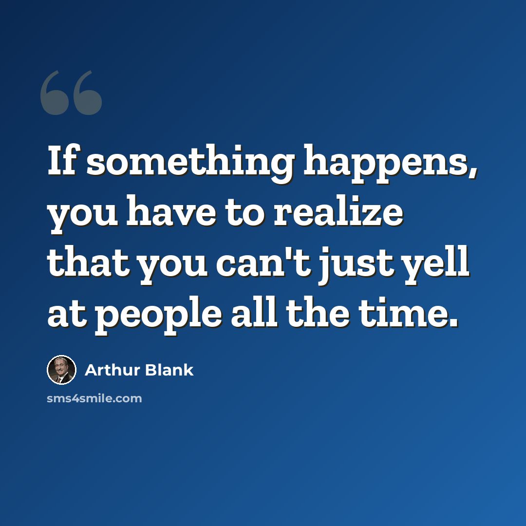 “If something happens, you have to realize that you can't just yell at people all the time.” quote by Arthur Blank