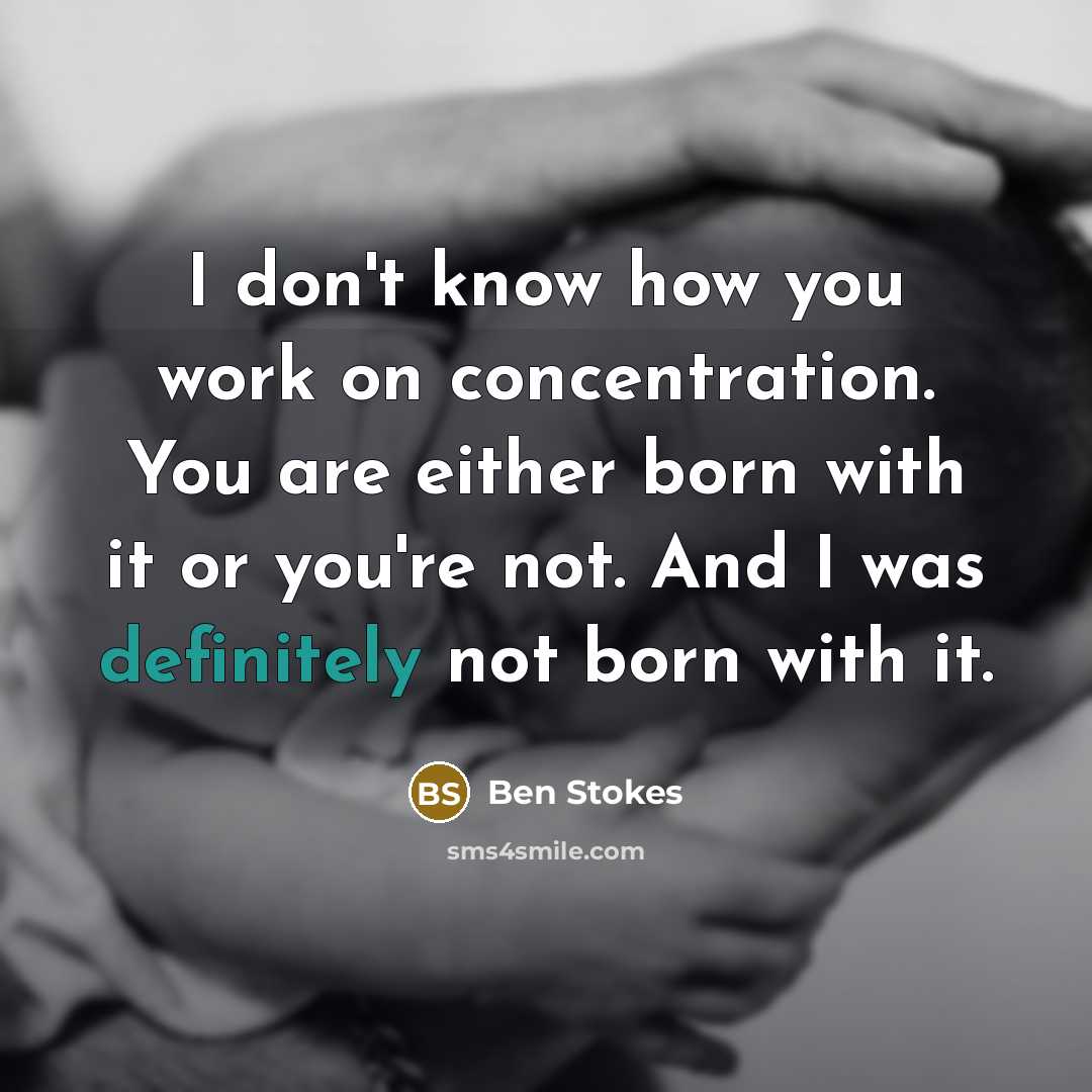 “I don't know how you work on concentration. You are either born with it or you're not. And I was definitely not born with it.” quote by Ben Stokes