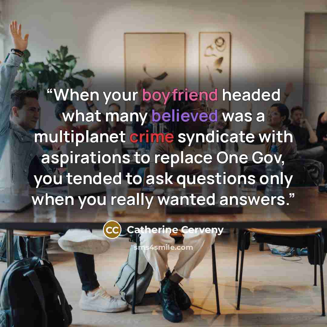 “When your boyfriend headed what many believed was a multiplanet crime syndicate with aspirations to replace One Gov, you tended to ask questions only when you really wanted answers.” quote by Catherine Cerveny
