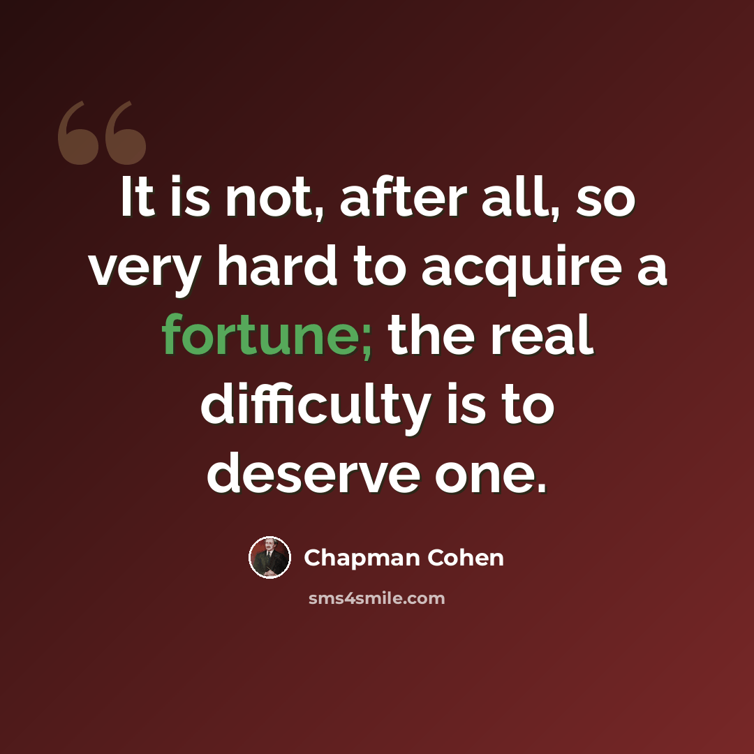 “It is not, after all, so very hard to acquire a fortune; the real difficulty is to deserve one.” quote by Chapman Cohen
