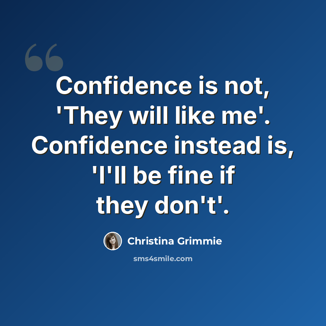 “Confidence is not, 'They will like me'. Confidence instead is, 'I'll be fine if they don't'.” quote by Christina Grimmie