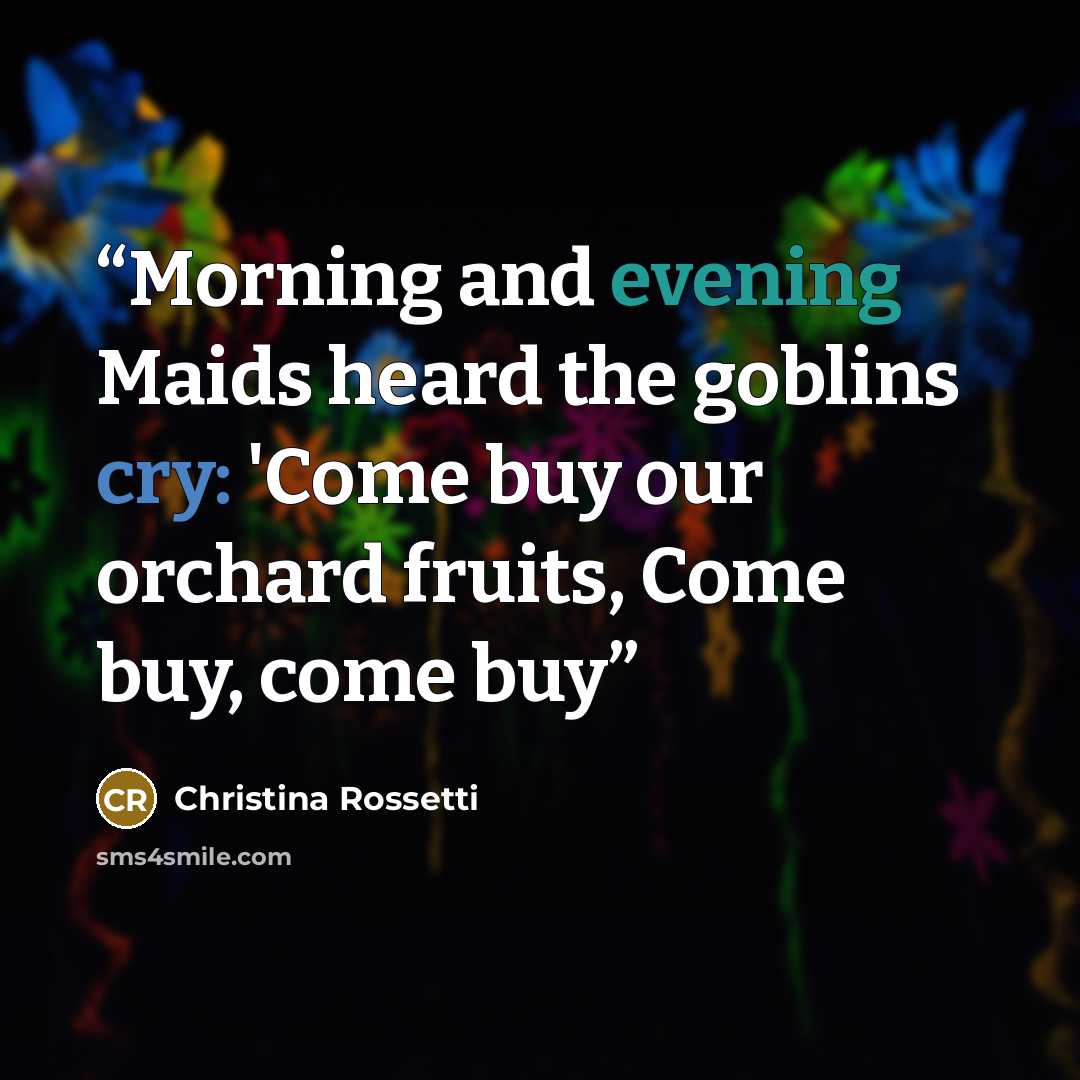 “Morning and evening Maids heard the goblins cry: 'Come buy our orchard fruits, Come buy, come buy” quote by Christina Rossetti