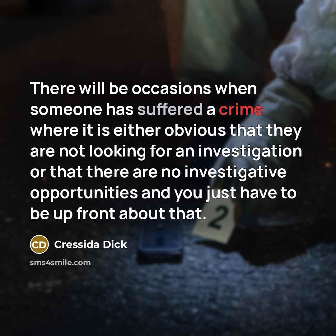 “There will be occasions when someone has suffered a crime where it is either obvious that they are not looking for an investigation or that there are no investigative opportunities and you just have to be up front about that.” quote by Cressida Dick