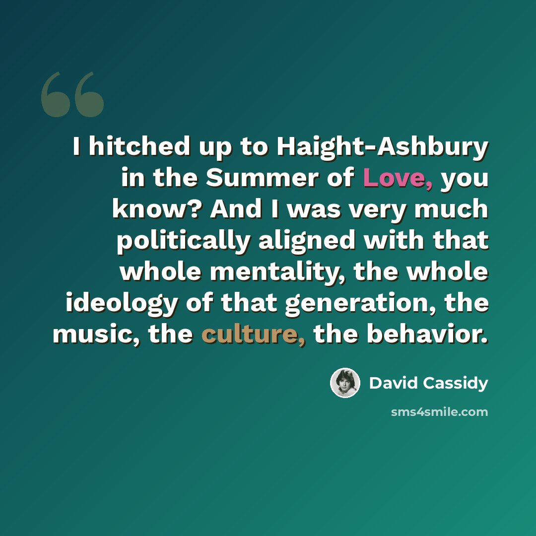 “I hitched up to Haight-Ashbury in the Summer of Love, you know? And I was very much politically aligned with that whole mentality, the whole ideology of that generation, the music, the culture, the behavior.” quote by David Cassidy