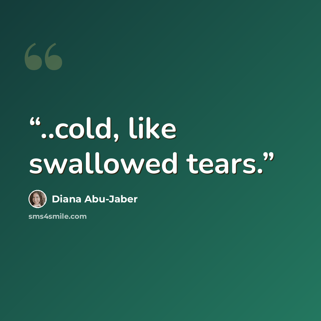 “..cold, like swallowed tears.” quote by Diana Abu-Jaber