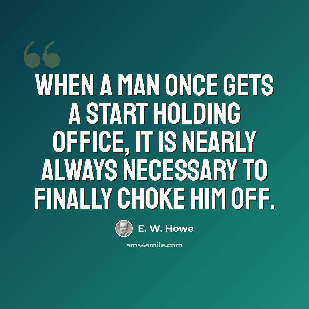 “When a man once gets a start holding office, it is nearly always necessary to finally choke him off.” quote by E. W. Howe