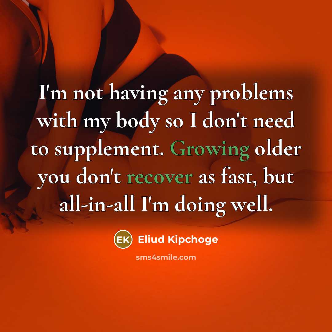 “I'm not having any problems with my body so I don't need to supplement. Growing older you don't recover as fast, but all-in-all I'm doing well.” quote by Eliud Kipchoge