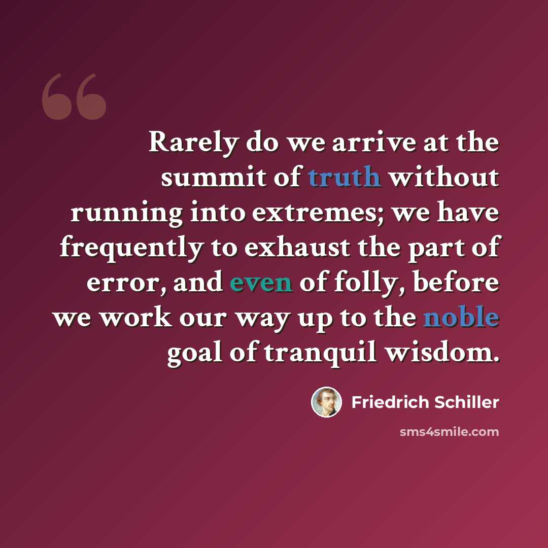 “Rarely do we arrive at the summit of truth without running into extremes; we have frequently to exhaust the part of error, and even of folly, before we work our way up to the noble goal of tranquil wisdom.” quote by Friedrich Schiller