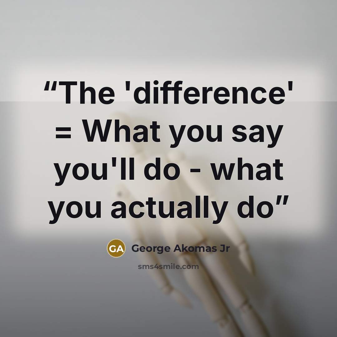 “The 'difference' = What you say you'll do - what you actually do” quote by George Akomas Jr