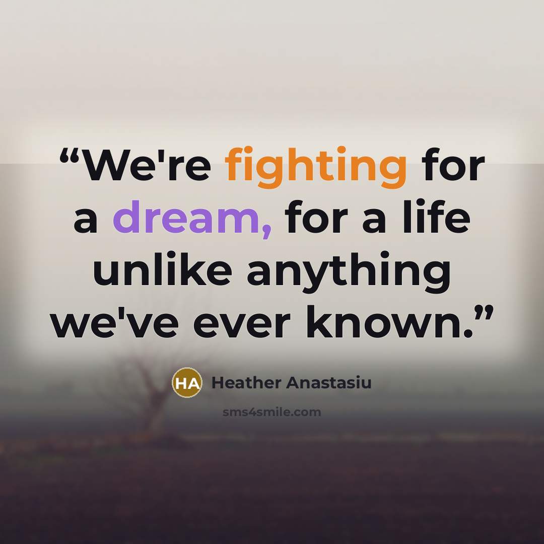 “We're fighting for a dream, for a life unlike anything we've ever known.” quote by Heather Anastasiu