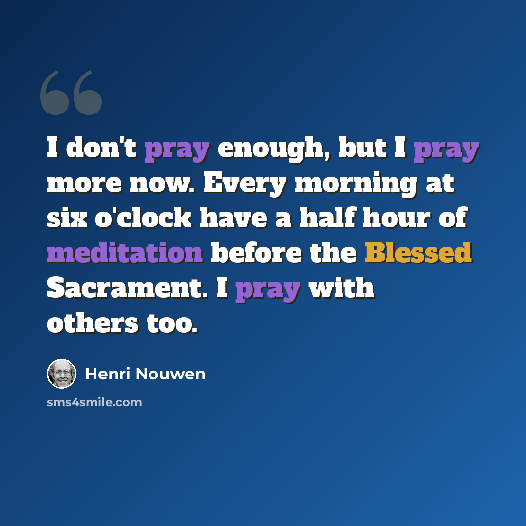 “I don't pray enough, but I pray more now. Every morning at six o'clock have a half hour of meditation before the Blessed Sacrament. I pray with others too.” quote by Henri Nouwen