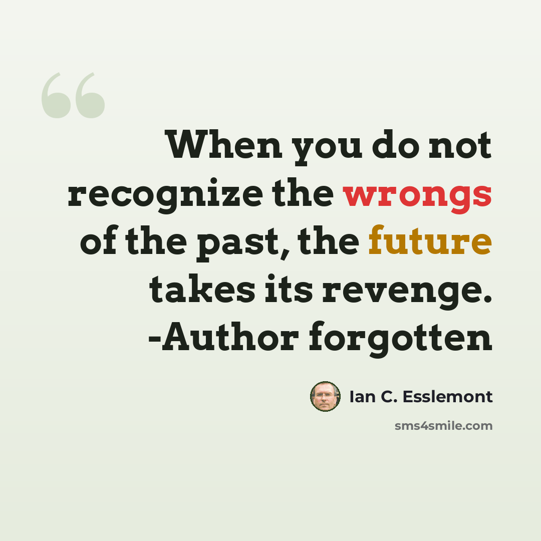 “When you do not recognize the wrongs of the past, the future takes its revenge. -Author forgotten” quote by Ian C. Esslemont