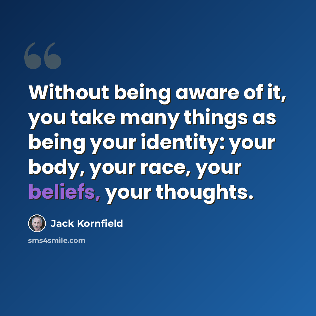 “Without being aware of it, you take many things as being your identity: your body, your race, your beliefs, your thoughts.” quote by Jack Kornfield