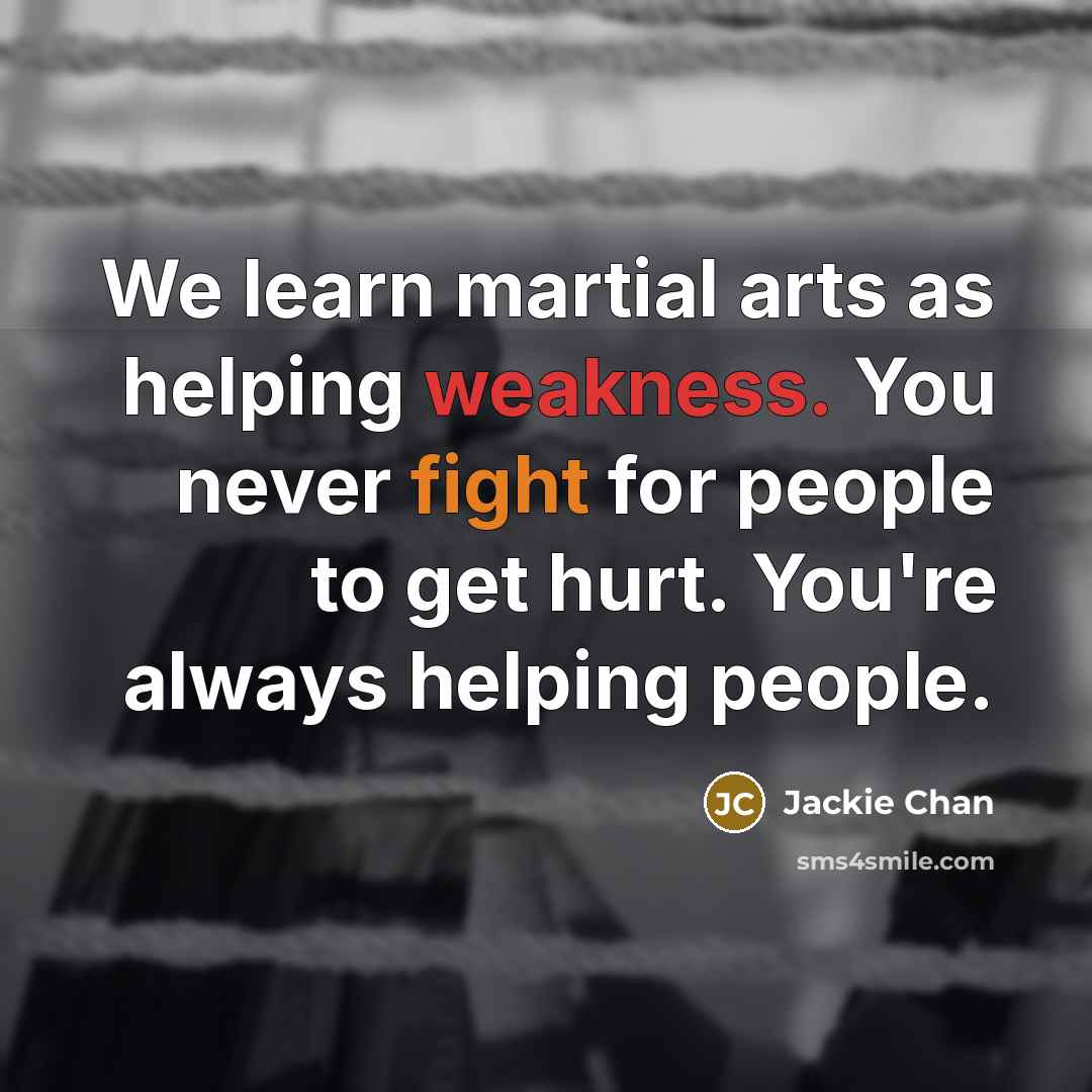 “We learn martial arts as helping weakness. You never fight for people to get hurt. You're always helping people.” quote by Jackie Chan