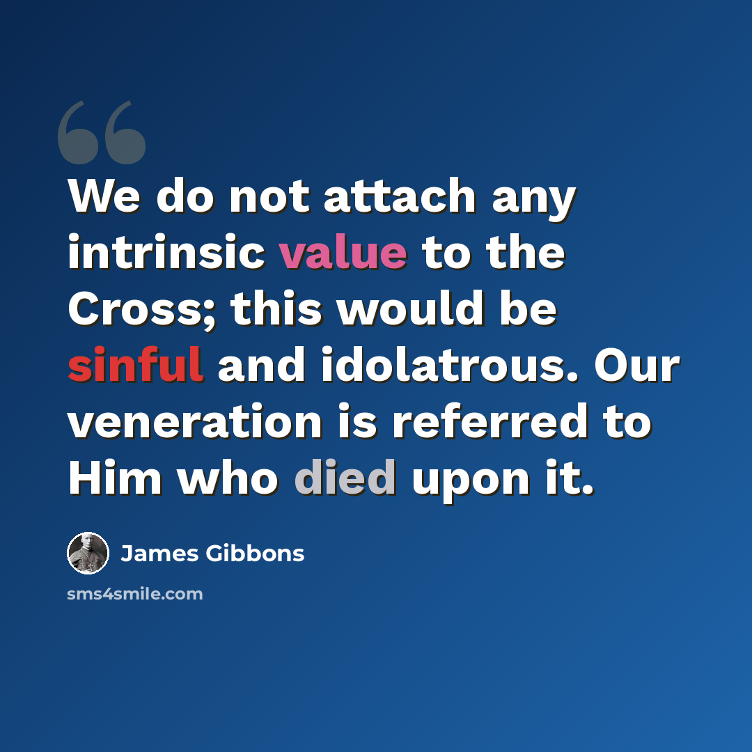 “We do not attach any intrinsic value to the Cross; this would be sinful and idolatrous. Our veneration is referred to Him who died upon it.” quote by James Gibbons