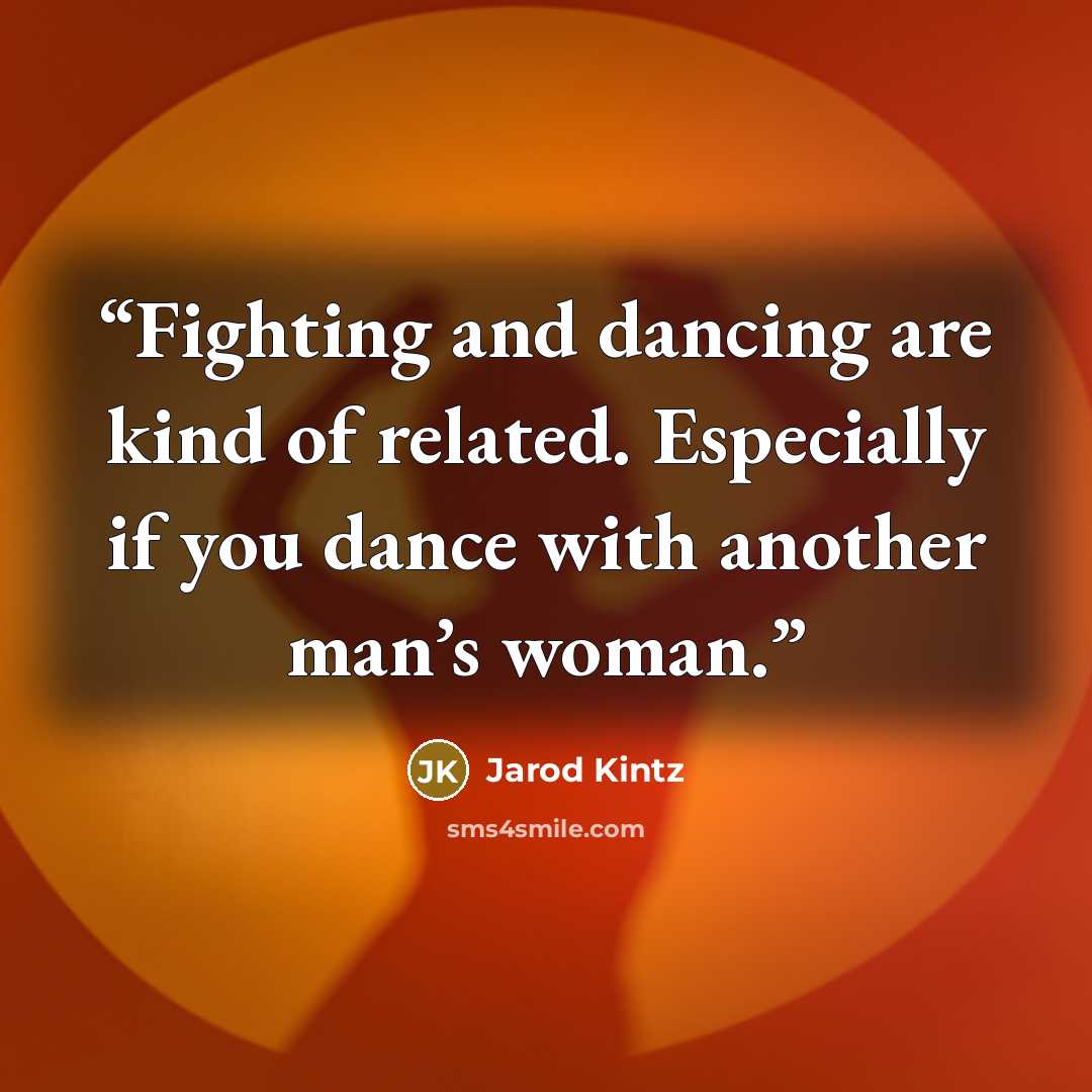 “Fighting and dancing are kind of related. Especially if you dance with another man’s woman.” quote by Jarod Kintz