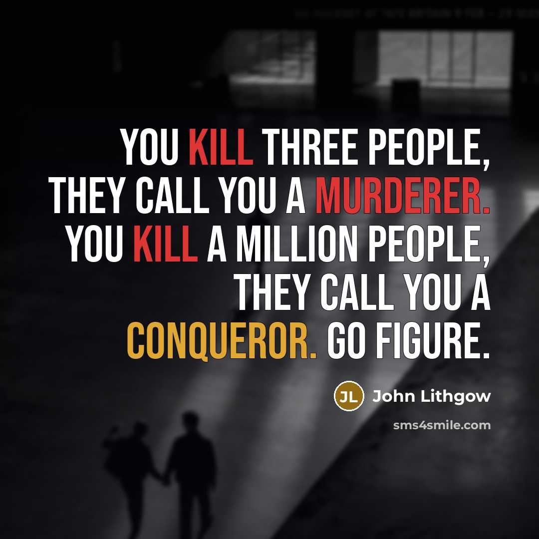 “You kill three people, they call you a murderer. You kill a million people, they call you a conqueror. Go figure.” quote by John Lithgow