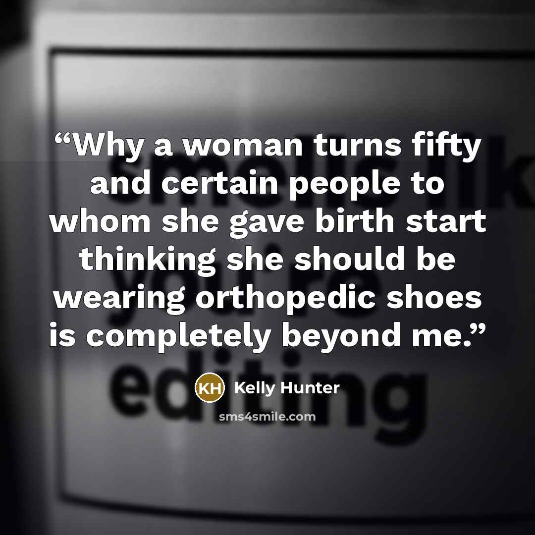 “Why a woman turns fifty and certain people to whom she gave birth start thinking she should be wearing orthopedic shoes is completely beyond me.” quote by Kelly Hunter
