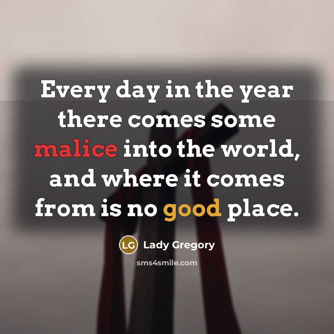 “Every day in the year there comes some malice into the world, and where it comes from is no good place.” quote by Lady Gregory