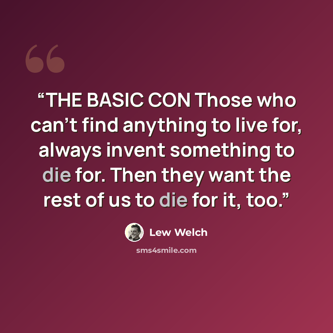 “THE BASIC CON Those who can’t find anything to live for, always invent something to die for. Then they want the rest of us to die for it, too.” quote by Lew Welch